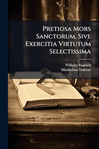 Pretiosa Mors Sanctorum, Sive Exercitia Virtutum Selectissima: Jucunda Sabis, Aegris Utilia Moribundis Necessaria... (Latin Edition)