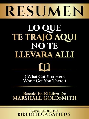 Resumen - Lo Que Te Trajo Aqui No Te Llevara Alli (What Got You Here Won't Get You There) - Basado En El Libro De Marshall Goldsmith (Spanish Edition)