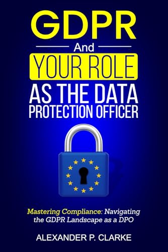 GDPR and Your Role as the Data Protection Officer: Mastering Compliance: Navigating the GDPR Landscape as a DPO