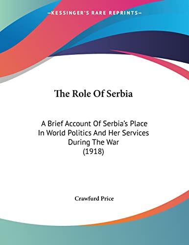 The Role Of Serbia: A Brief Account Of Serbia's Place In World Politics And Her Services During The War (1918)