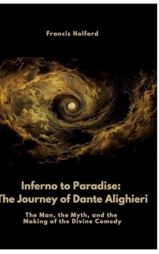 Inferno to Paradise: The Journey of Dante Alighieri: The Man, the Myth, and the Making of the Divine Comedy