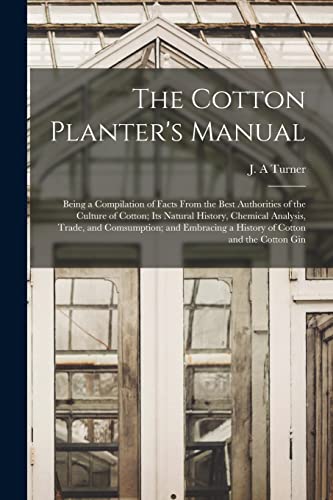 The Cotton Planter's Manual: Being a Compilation of Facts From the Best Authorities of the Culture of Cotton; Its Natural History, Chemical Analysis, ... a History of Cotton and the Cotton Gin