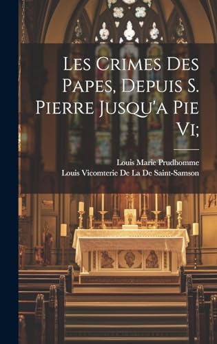 Les Crimes Des Papes, Depuis S. Pierre Jusqu'a Pie Vi; (French Edition)