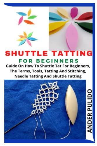 SHUTTLE TATTING FOR BEGINNERS: Guide On How To Shuttle Tat For Beginners, The Terms, Tools, Tatting And Stitching, Needle Tatting And Shuttle Tatting