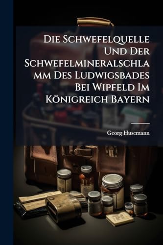 Die Schwefelquelle Und Der Schwefelmineralschlamm Des Ludwigsbades Bei Wipfeld Im Königreich Bayern