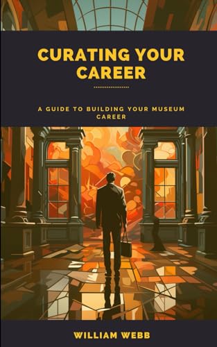 Curating Your Career: A Guide to Building Your Museum Career (Lib...