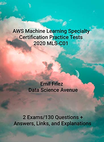AWS Certified Machine Learning Specialty Practice Tests 2020 MLS-C01: Prepare for and pass the current AWS Machine Learning Specialty Exam