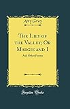  The Lily of the Valley; Or Margie and I: And Other Poems (Classic Reprint)