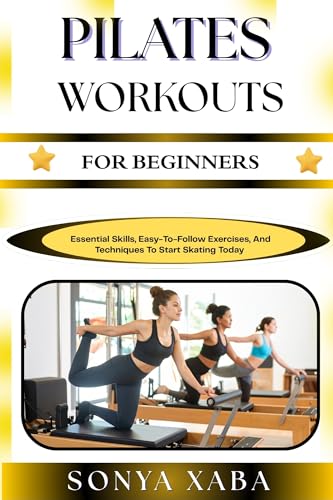 PILATES WORKOUTS FOR BEGINNERS: Essential Skills, Easy-To-Follow Exercises, And Techniques To Start Skating Today