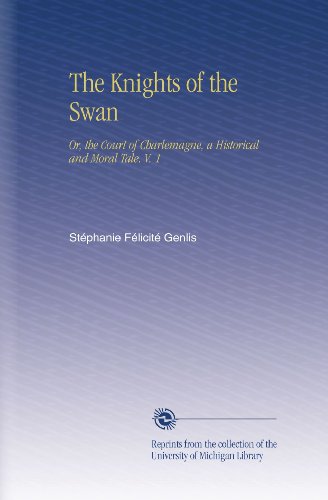 The Knights of the Swan: Or, the Court of Charlemagne, a Historical and Moral Tale. V. 1