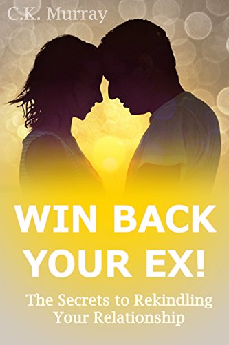 Win Back Your Ex! The Secrets to Rekindling Your Relationship: (Dating Advice, Relationship Help, Love, Romance, Body Language, Men and Women, Communication)