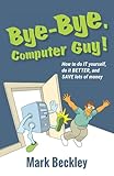 Bye-Bye, Computer Guy!: How to Do IT Yourself, Do It Better, and Save Lots of Money