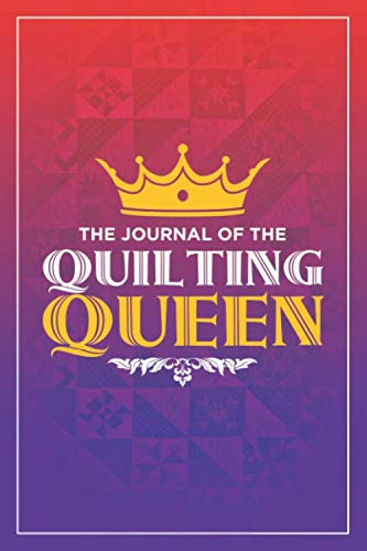 The Journal of the Quilting Queen: Quilters Journal, Quilters Notebook, Gift for Quilting Enthusiast, Quilter Presents, Quilting Planner