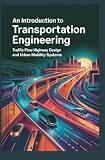 AN INTRODUCTION TO TRANSPORTATION ENGINEERING: Traffic Flow Highway Design and Urban Mobility Systems