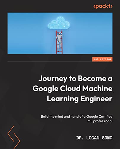 Journey To Become A Google Cloud Machine Learning Engineer: Build The Mind And Hand Of A Google Certified Ml Professional