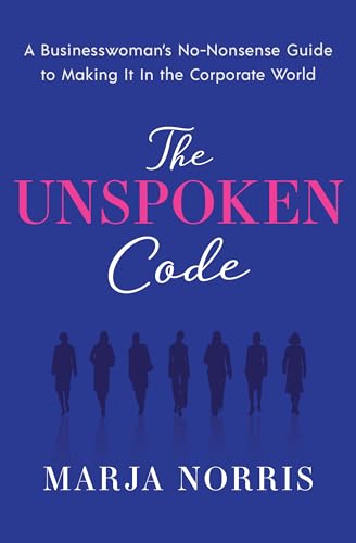The Unspoken Code: A Businesswoman's No-Nonsense Guide to Making It In the Corporate World