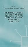 The French Emigres in Europe and the Struggle against Revolution, 1789-1814