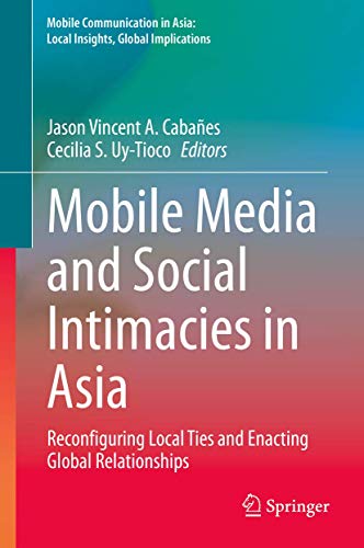Mobile Media and Social Intimacies in Asia: Reconfiguring Local Ties and Enacting Global Relationships (Mobile Communication in Asia: Local Insights, Global Implications)