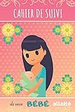 CAHIER DE SUIVI de mon BÉBÉ allaité: Joli cahier de bord pour maman allaitante | Suivi du rythme des tétées, du sommeil, des activités et des couches du bébé, nourrisson ou nouveau-né