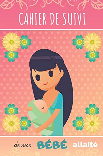 CAHIER DE SUIVI de mon BÉBÉ allaité: Joli cahier de bord pour maman allaitante | Suivi du rythme des tétées, du sommeil, des activités et des couches du bébé, nourrisson ou nouveau-né