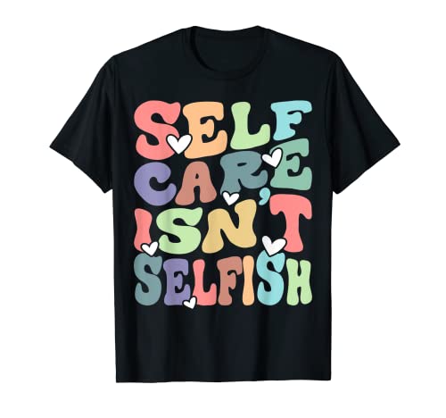 Self Care Isn't Selfish Mental Health Inspirational Womens T-Shirt