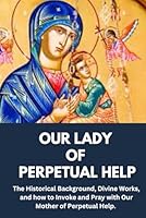 OUR LADY OF PERPETUAL HELP: The Historical Background, Divine Works, and how to Invoke and Pray with Our lady of Perpetual Help. (Catholic Book of Saints & Novenas) B0CXXMVX9Q Book Cover