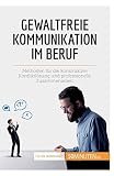 Gewaltfreie Kommunikation im Beruf: Methoden für die konstruktive Konfliktlösung und professionelle Zusammenarbeit (Coaching)