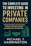 The Complete Guide to Investing in Private Companies: Master Strategies for Evaluating, Funding, and Profiting from High-Growth Private Businesses