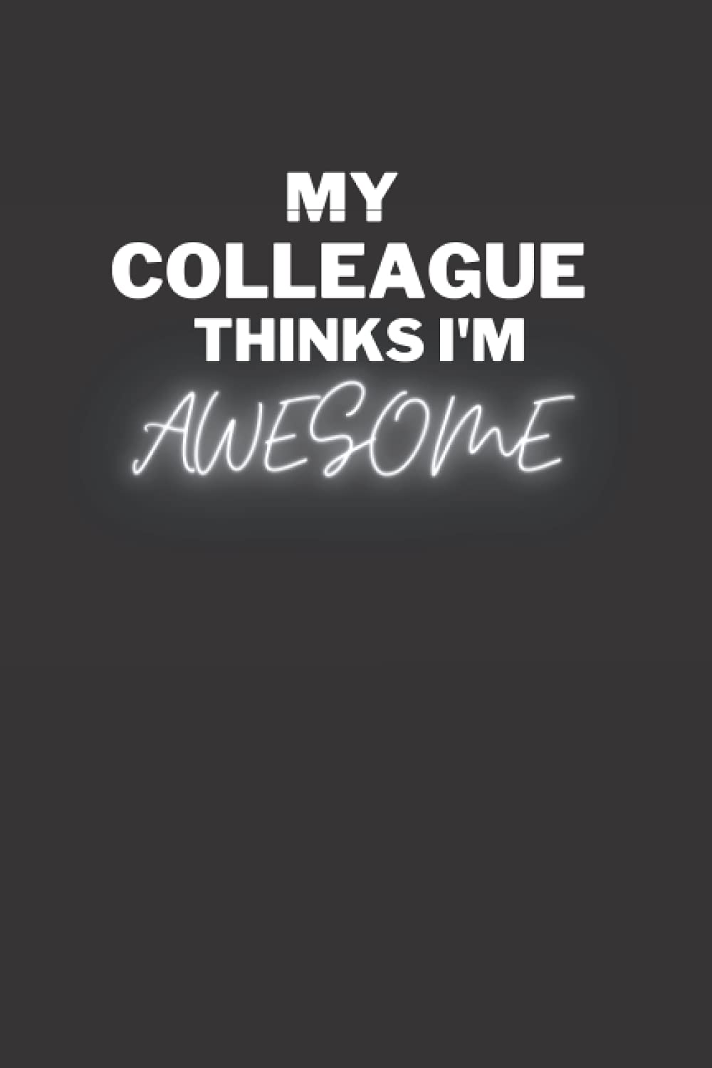 MY COLLEAGUE THINKS I'M AWESOME: Fun Black Lined notebook perfect for colleagues for Christmas, birthdays, staff parties or any other occasion
