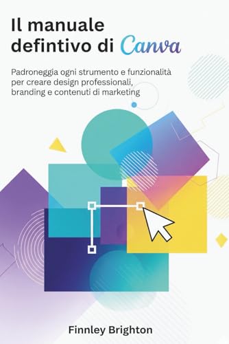 Il manuale definitivo di Canva: Padroneggia ogni strumento e funzionalità per creare design professionali, branding e contenuti di marketing