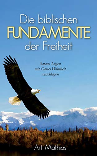 Die biblischen Fundamente der Freiheit: Satans Lügen mit Gottes Wahrheit zerschlagen (German Edition)