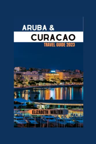 ARUBA AND CURACAO TRAVEL GUIDE 2023: "Discover the Enchanting Islands of Aruba and Curacao: Unforgettable Adventures, Vibrant Cultures, and ... Caribbean." (Elizabeth Walter Travel guides)