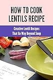 How To Cook Lentils Recipe: Creative Lentil Recipes That Go Way Beyond Soup: Lentil Recipes Soup (English Edition)