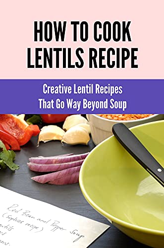 How To Cook Lentils Recipe: Creative Lentil Recipes That Go Way Beyond Soup: Lentil Recipes Soup