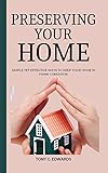 PRESERVING YOUR HOME : Simple Yet Effective Ways To Keep Your Home In Prime Condition (English Edition)