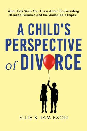 A Child’s Perspective of Divorce: What Kids Wish You Knew About CoParenting, Blended Families and the Undeniable Impact