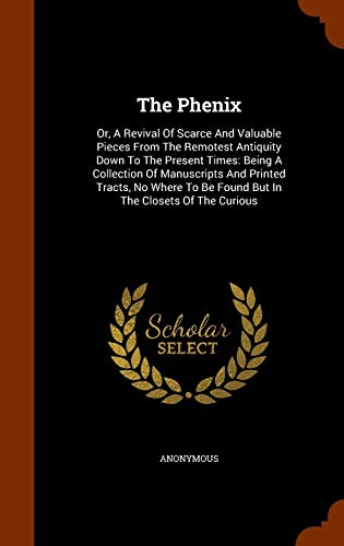 The Phenix: Or, A Revival Of Scarce And Valuable Pieces From The Remotest Antiquity Down To The Present Times: Being A Collection Of Manuscripts And ... To Be Found But In The Closets Of The Curious
