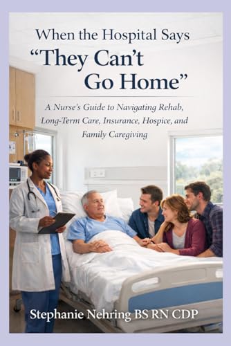 When the Hospital Says “They Can’t Go Home”: A Nurse’s Guide to Navigating Rehab, Long-Term Care, Insurance, Hospice, and Family Caregiving