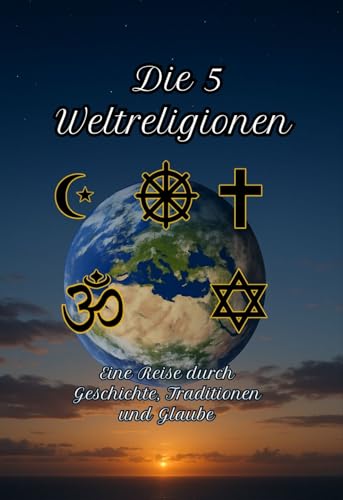 Die 5 Weltreligionen : Eine Reise durch Geschichte, Traditionen und Glaube || Christentum, Islam, Judentum, Hinduismus, Buddhismus (Geschichte - Eine Reise durch die Epochen)