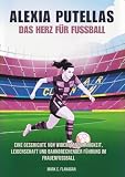 ALEXIA PUTELLAS Das Herz für Fußball: Eine Geschichte von Widerstandsfähigkeit, Leidenschaft und bahnbrechender Führung im Frauenfußball