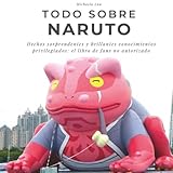 Todo sobre Naruto: Hechos sorprendentes y brillantes conocimientos privilegiados: el libro de fans no autorizado