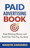 Paid Advertising Book: Stop Wasting Money and Build Ads That Pay You Back