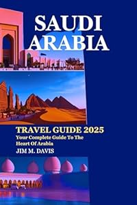 SAUDI ARABIA TRAVEL GUIDE 2025: Your Complete Guide To The Heart Of Arabia