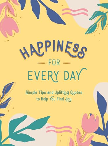 Happiness for Every Day: Simple Tips and Uplifting Quotes to
