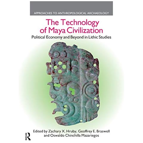 The Technology of Maya Civilization: Political Economy Amd Beyond in Lithic Studies (Approaches to Anthropological Archaeology) Cover