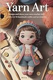 Yarn Art: Design and Dress Your Own Crochet Doll with Over 50 Handmade Outfits and Accessories