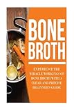 Bone Broth: Experience the Miracle Workings of Bone Broth with a Clear and Precise Beginner's Guide