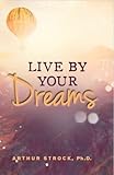 Live By Your Dreams: Heartwarming Stories About Dreams and What They Tell Us by Ph.D. Arthur Strock (2015-08-02)