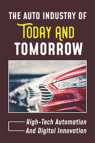 The Auto Industry Of Today And Tomorrow: High-Tech Automation And Digital Innovation: The History Of The Automotive Industry