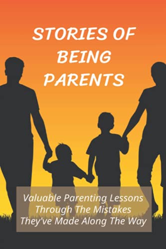 Stories Of Being Parents: Valuable Parenting Lessons Through The Mistakes They've Made Along The Way: How To Learn From Parents' Mistakes